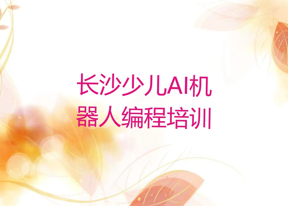 十大长沙雨花区少儿AI机器人编程找少儿AI机器人编程培训班去哪里找排行榜
