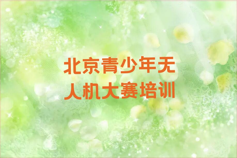十大2025年北京哪儿有学青少年无人机大赛的地方呢?名单精选一览排行榜排行榜