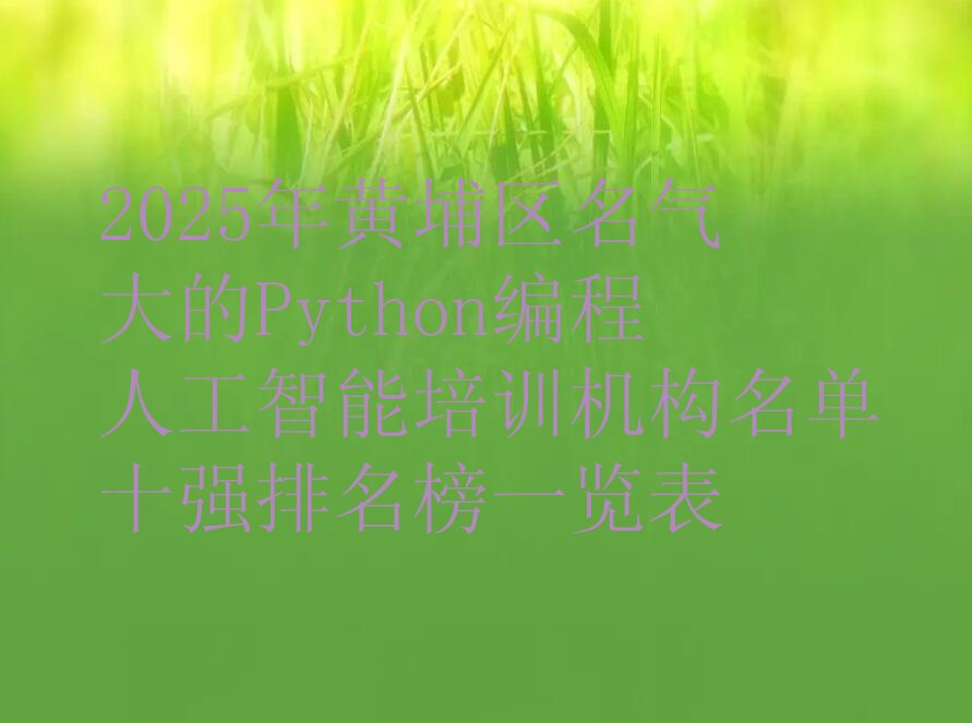 十大2025年黄埔区名气大的Python编程人工智能培训机构名单十强排名榜一览表排行榜