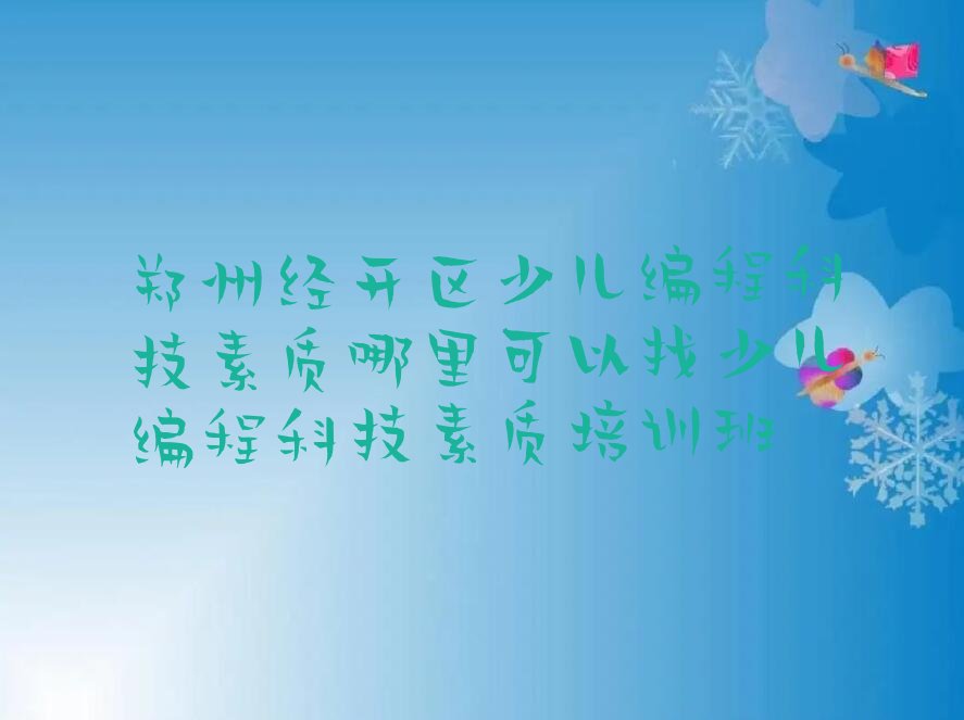十大郑州经开区少儿编程科技素质哪里可以找少儿编程科技素质培训班排行榜