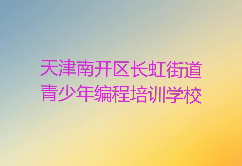十大天津长虹街道青少年编程培训推荐哪里名单排行榜一览排行榜