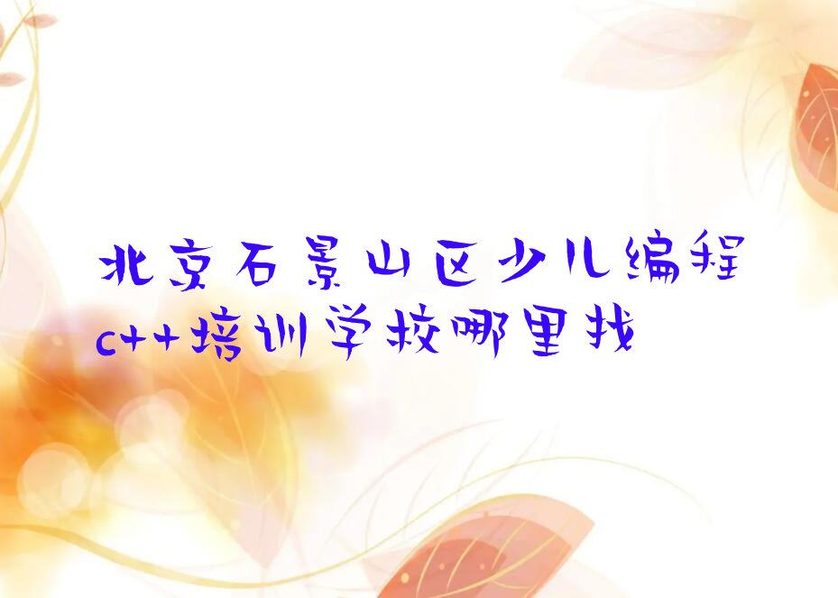 十大北京石景山区少儿编程c++培训学校哪里找排行榜
