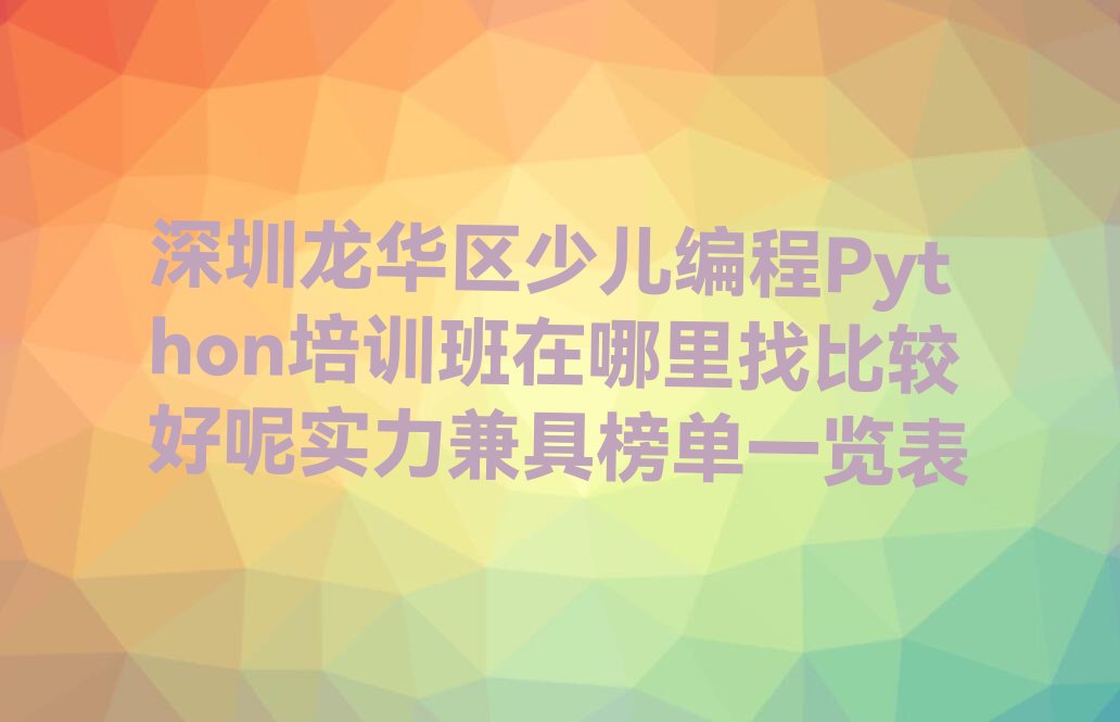 十大深圳龙华区少儿编程Python培训班在哪里找比较好呢实力兼具榜单一览表排行榜