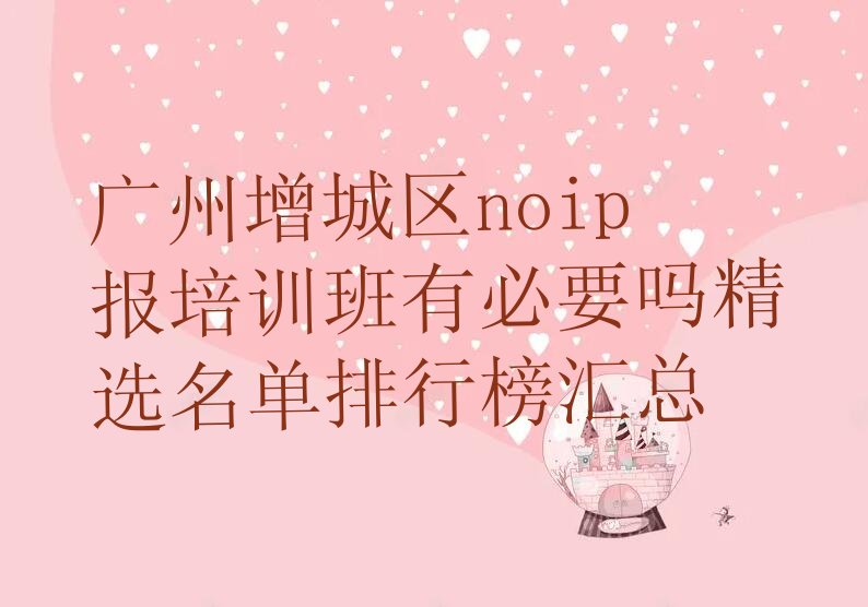 十大广州增城区noip报培训班有必要吗精选名单排行榜汇总排行榜