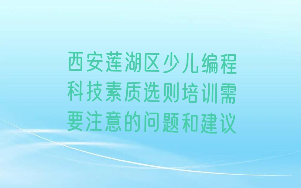 十大西安莲湖区少儿编程科技素质选则培训需要注意的问题和建议排行榜
