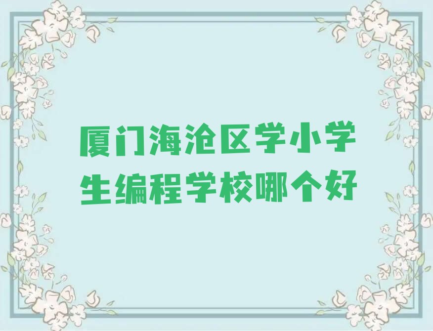 十大厦门海沧区学小学生编程学校哪个好排行榜