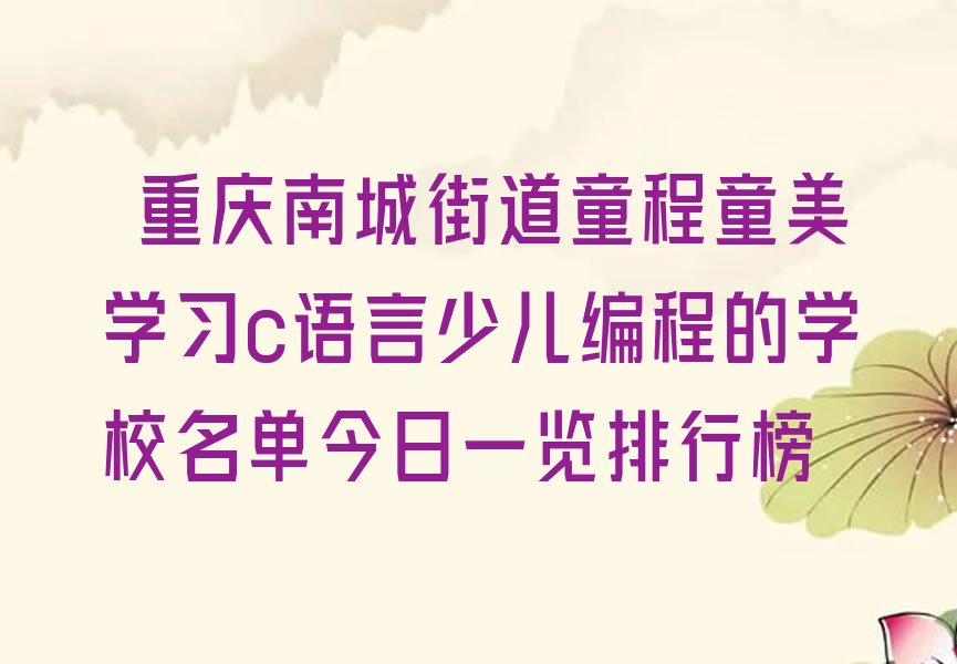十大 重庆南城街道童程童美学习c语言少儿编程的学校名单今日一览排行榜排行榜