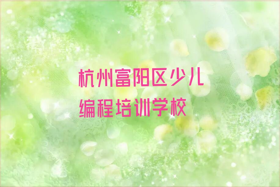 十大杭州富阳区儿童编程培训期最长多久口碑排名排行榜一览表排行榜