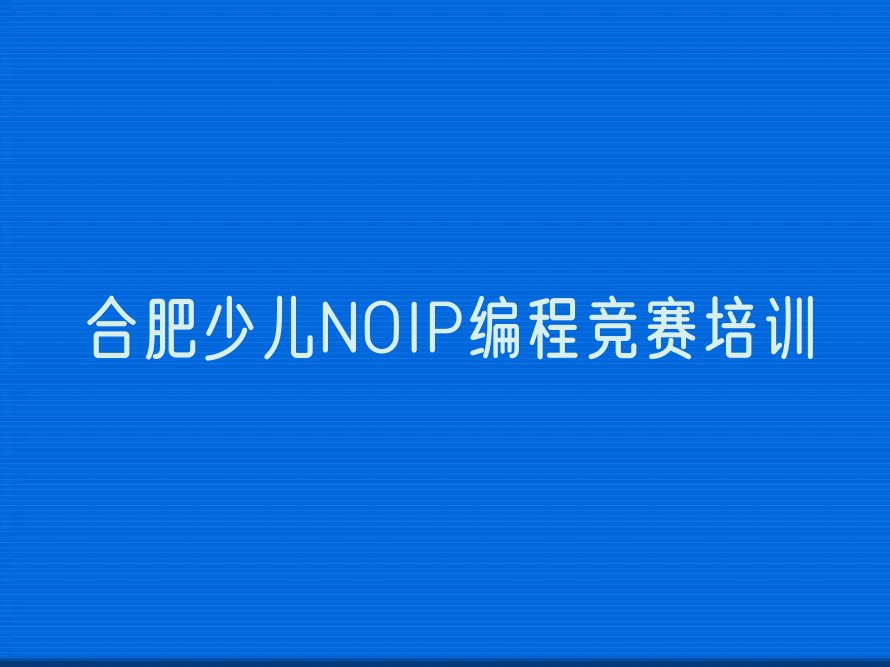 十大合肥蜀山区少儿NOIP编程竞赛培训班有用吗榜单新排名一览推荐排行榜