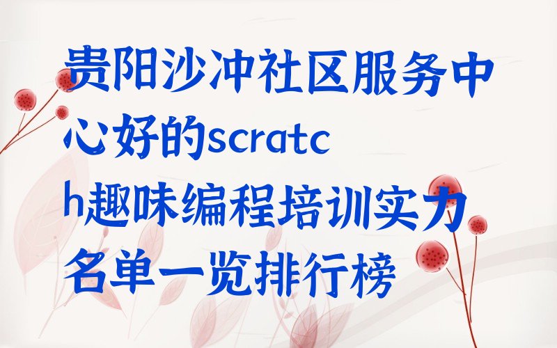 十大贵阳沙冲社区服务中心好的scratch趣味编程培训实力名单一览排行榜排行榜
