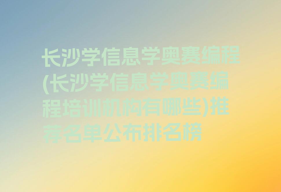 十大长沙学信息学奥赛编程(长沙学信息学奥赛编程培训机构有哪些)推荐名单公布排名榜排行榜