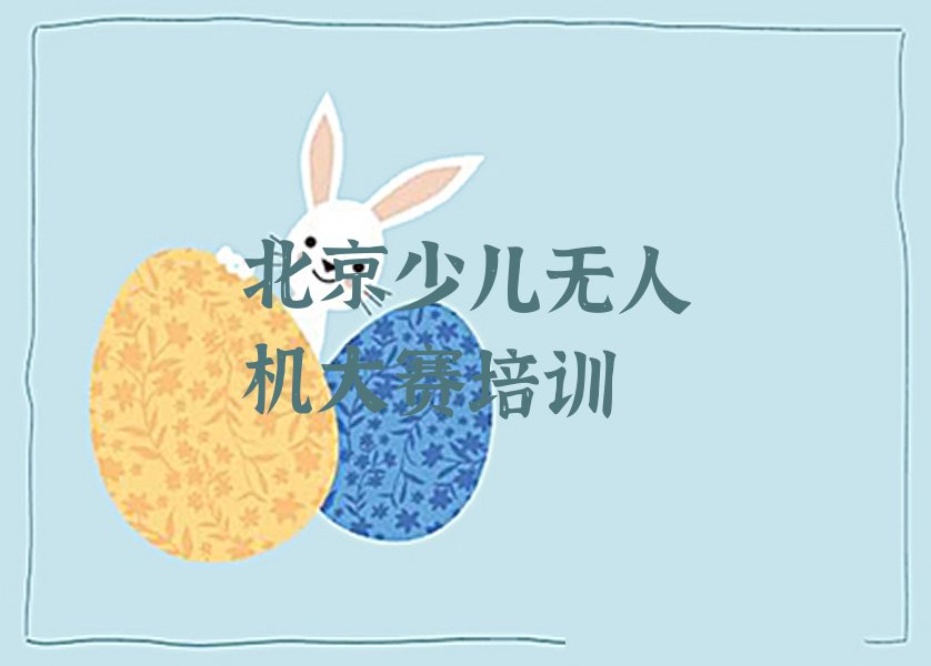 十大北京密云区想学少儿无人机大赛去哪个学校学比较好人气排行榜榜单一览表排行榜