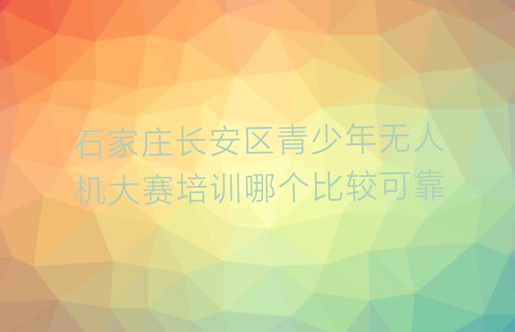 十大石家庄长安区青少年无人机大赛培训哪个比较可靠排行榜