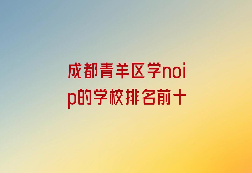 十大成都青羊区学noip的学校排名前十排行榜