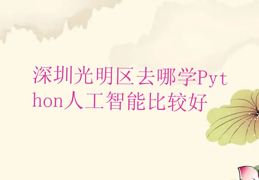 十大深圳光明区去哪学Python人工智能比较好排行榜