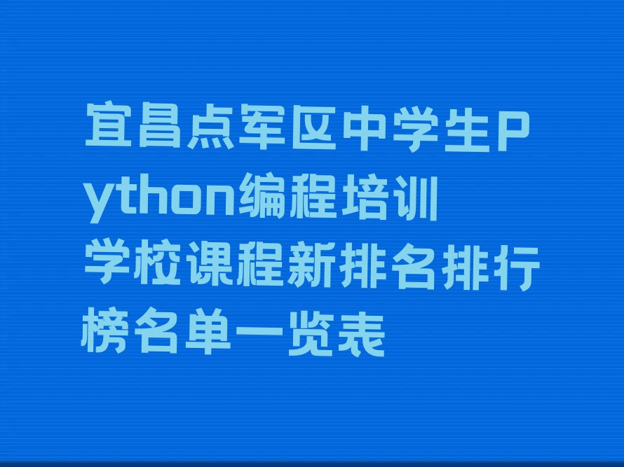 十大宜昌点军区中学生Python编程培训学校课程新排名排行榜名单一览表排行榜