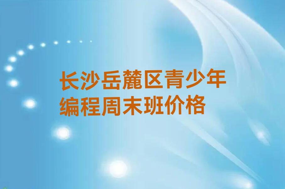 十大长沙岳麓区青少年编程周末班价格排行榜