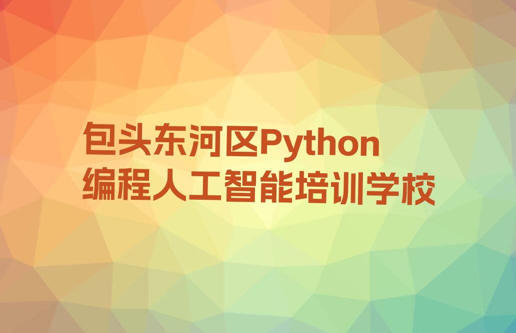 十大包头东河区Python编程人工智能培训哪里比较好排行榜