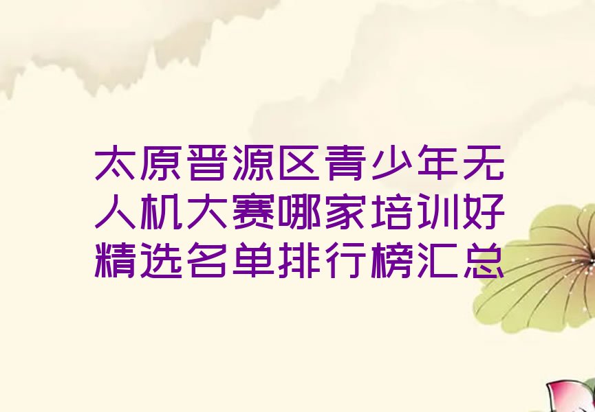 十大太原晋源区青少年无人机大赛哪家培训好精选名单排行榜汇总排行榜