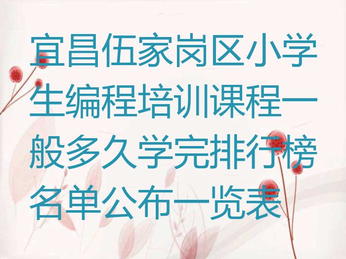 十大宜昌伍家岗区小学生编程培训课程一般多久学完排行榜名单公布一览表排行榜