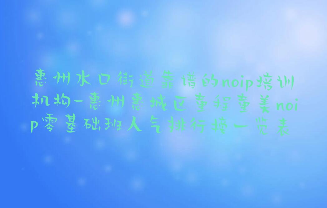 十大惠州水口街道靠谱的noip培训机构-惠州惠城区童程童美noip零基础班人气排行榜一览表排行榜