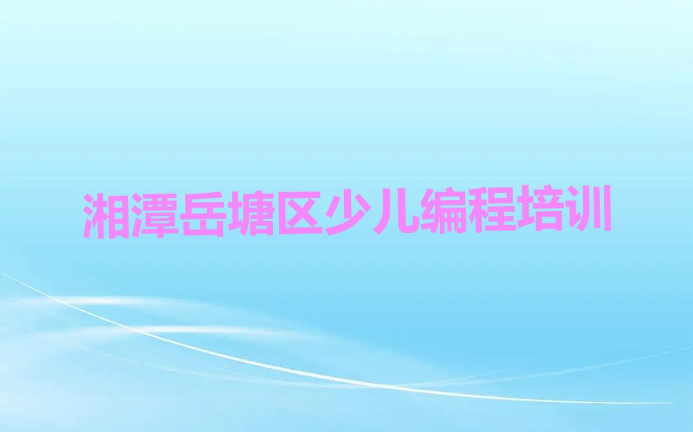 十大湘潭岳塘区学c语言少儿编程排行榜