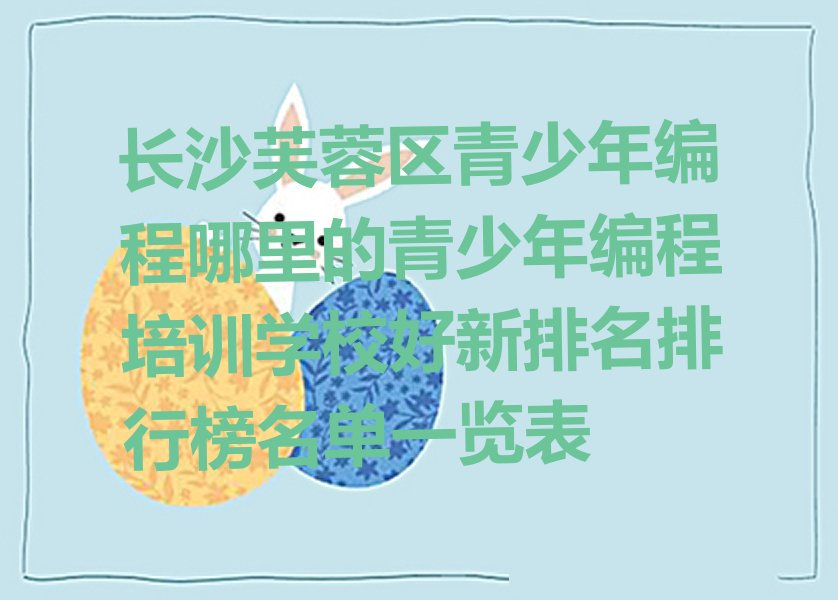 十大长沙芙蓉区青少年编程哪里的青少年编程培训学校好新排名排行榜名单一览表排行榜