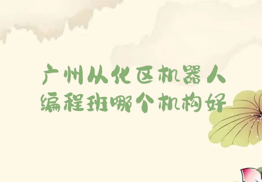 十大广州从化区机器人编程班哪个机构好排行榜