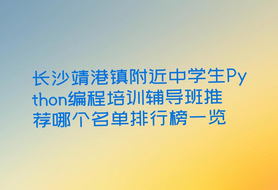 十大长沙靖港镇附近中学生Python编程培训辅导班推荐哪个名单排行榜一览排行榜
