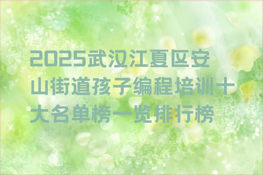 十大2025武汉江夏区安山街道孩子编程培训十大名单榜一览排行榜排行榜