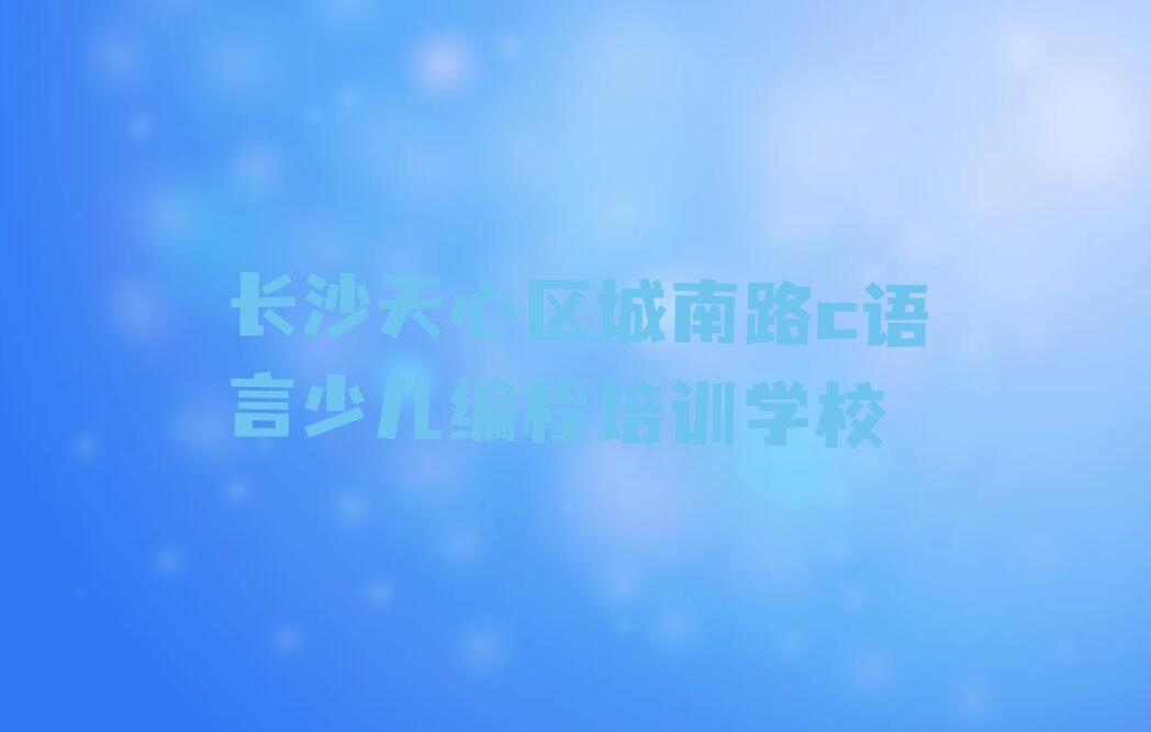 长沙天心区城南路c语言少儿编程培训学校