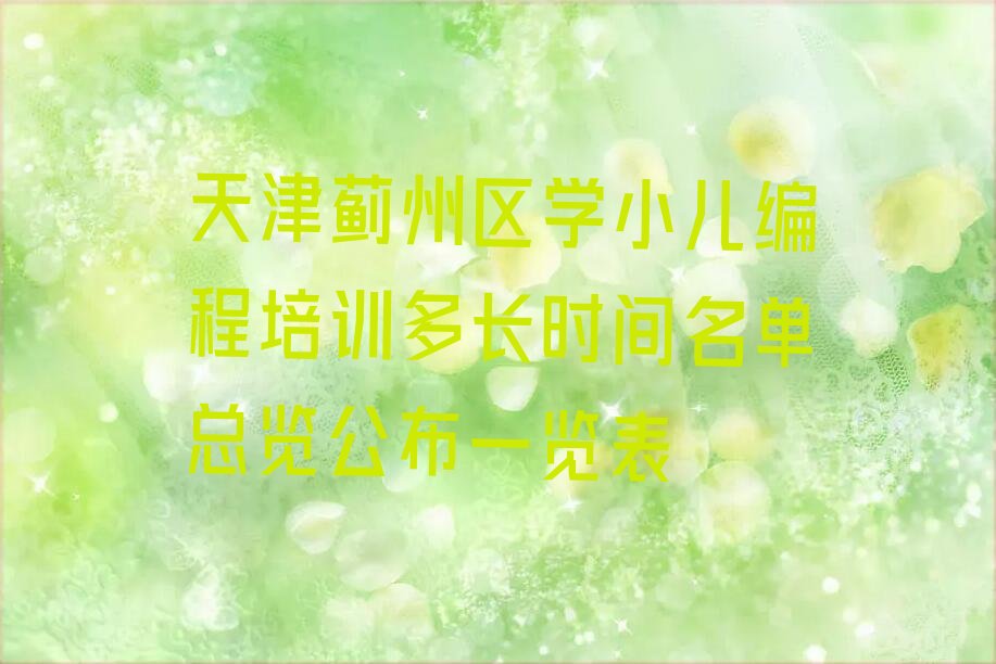 十大天津蓟州区学小儿编程培训多长时间名单总览公布一览表排行榜