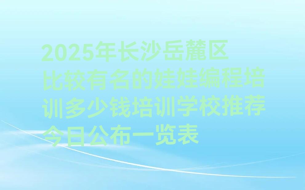 十大2025年长沙岳麓区比较有名的娃娃编程培训多少钱培训学校推荐今日公布一览表排行榜