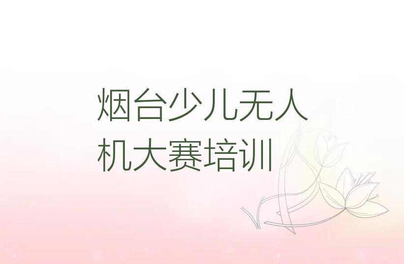 十大烟台莱山区哪里有好的少儿无人机大赛培训班排行榜