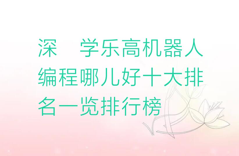 十大深圳学乐高机器人编程哪儿好十大排名一览排行榜排行榜