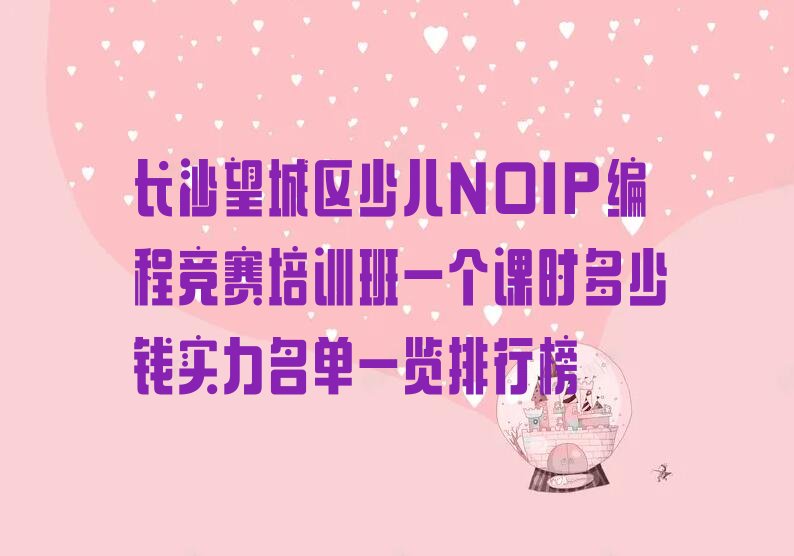 十大长沙望城区少儿NOIP编程竞赛培训班一个课时多少钱实力名单一览排行榜排行榜