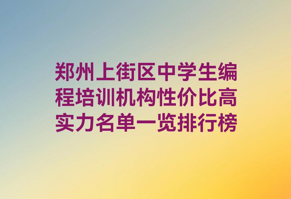 十大郑州上街区中学生编程培训机构性价比高实力名单一览排行榜排行榜