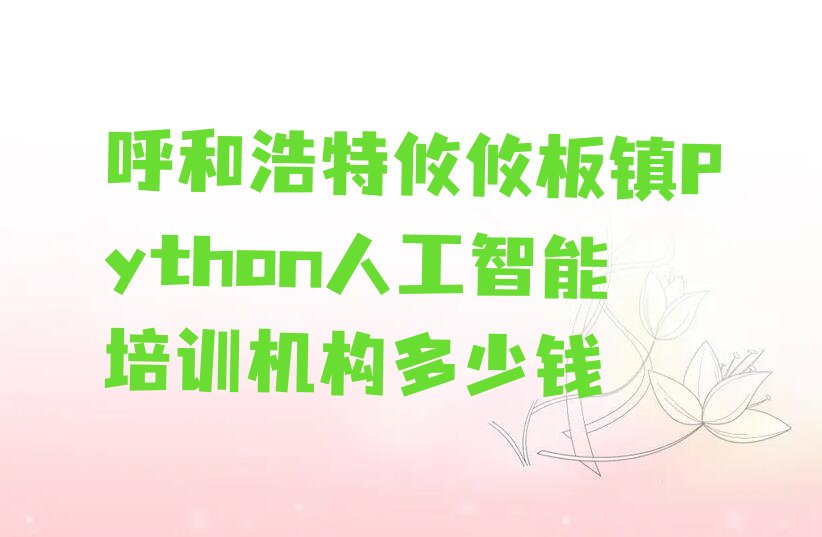 十大呼和浩特攸攸板镇Python人工智能培训机构多少钱排行榜