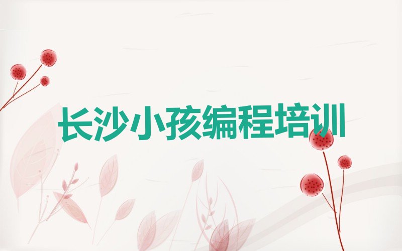 十大长沙小孩编程培训学校排行榜前十名排行榜