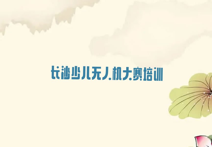 十大长沙芙蓉区少儿无人机大赛培训学费一般是多少排行榜