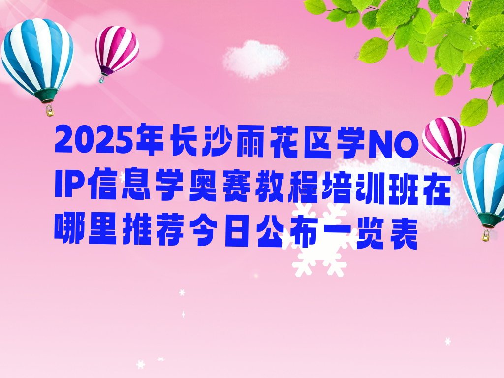 十大2025年长沙雨花区学NOIP信息学奥赛教程培训班在哪里推荐今日公布一览表排行榜