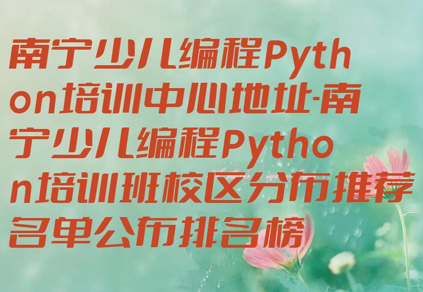 十大南宁少儿编程Python培训中心地址-南宁少儿编程Python培训班校区分布推荐名单公布排名榜排行榜