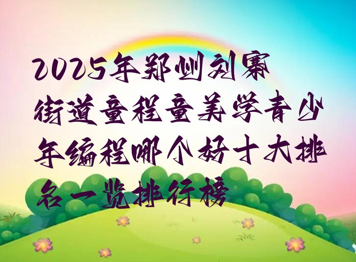 十大2025年郑州刘寨街道童程童美学青少年编程哪个好十大排名一览排行榜排行榜