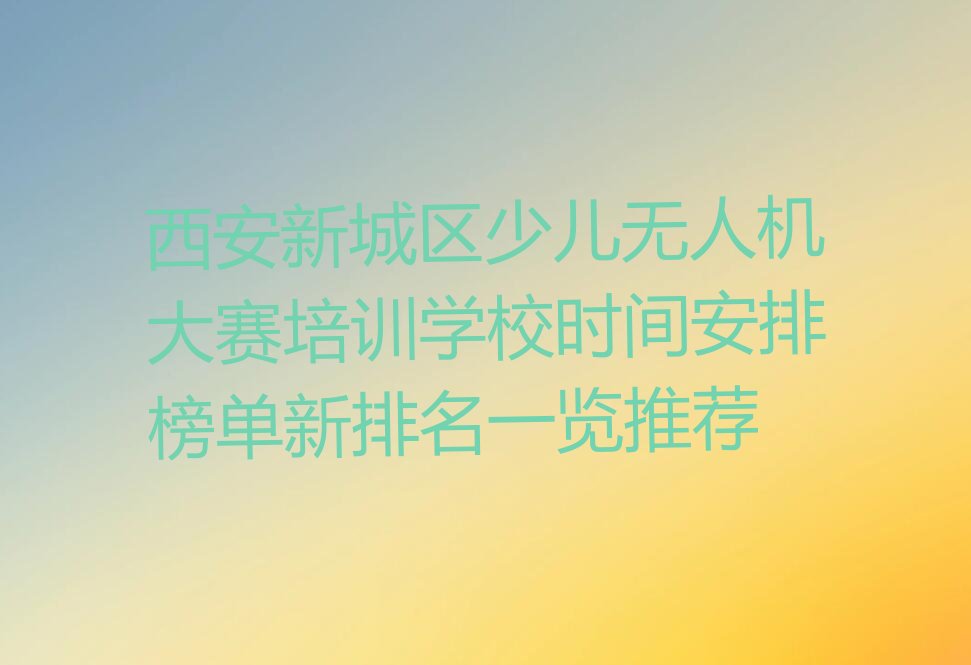 十大西安新城区少儿无人机大赛培训学校时间安排榜单新排名一览推荐排行榜