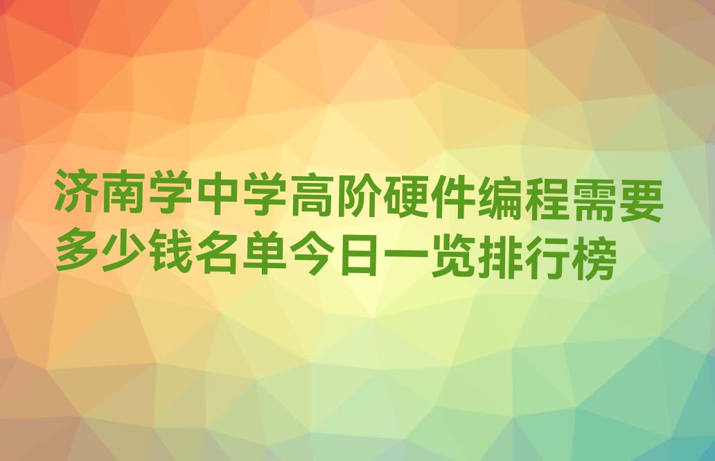 十大济南学中学高阶硬件编程需要多少钱名单今日一览排行榜排行榜
