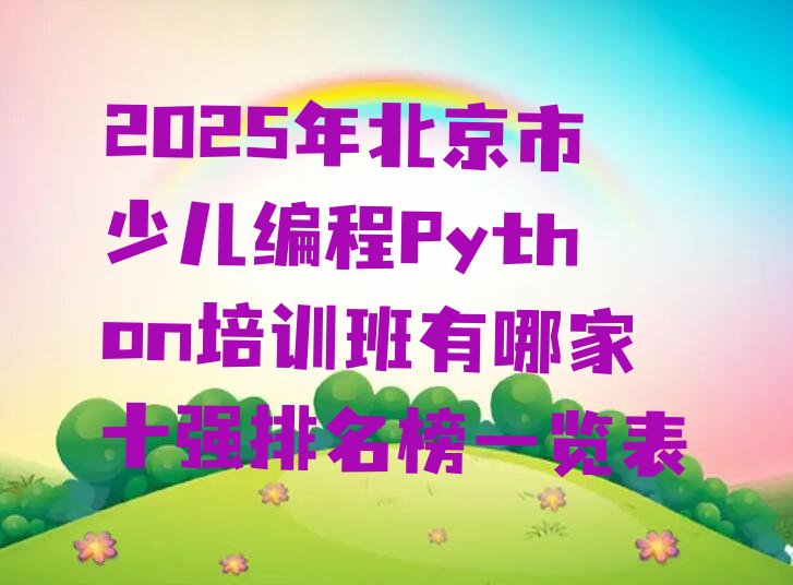 十大2025年北京市少儿编程Python培训班有哪家十强排名榜一览表排行榜