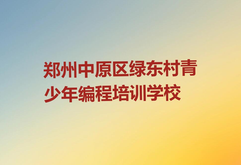 郑州中原区绿东村青少年编程培训学校