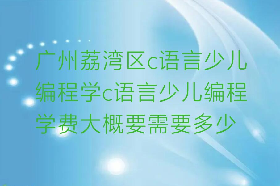 十大广州荔湾区c语言少儿编程学c语言少儿编程学费大概要需要多少排行榜