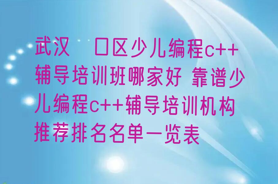十大武汉硚口区少儿编程c++辅导培训班哪家好 靠谱少儿编程c++辅导培训机构推荐排名名单一览表排行榜