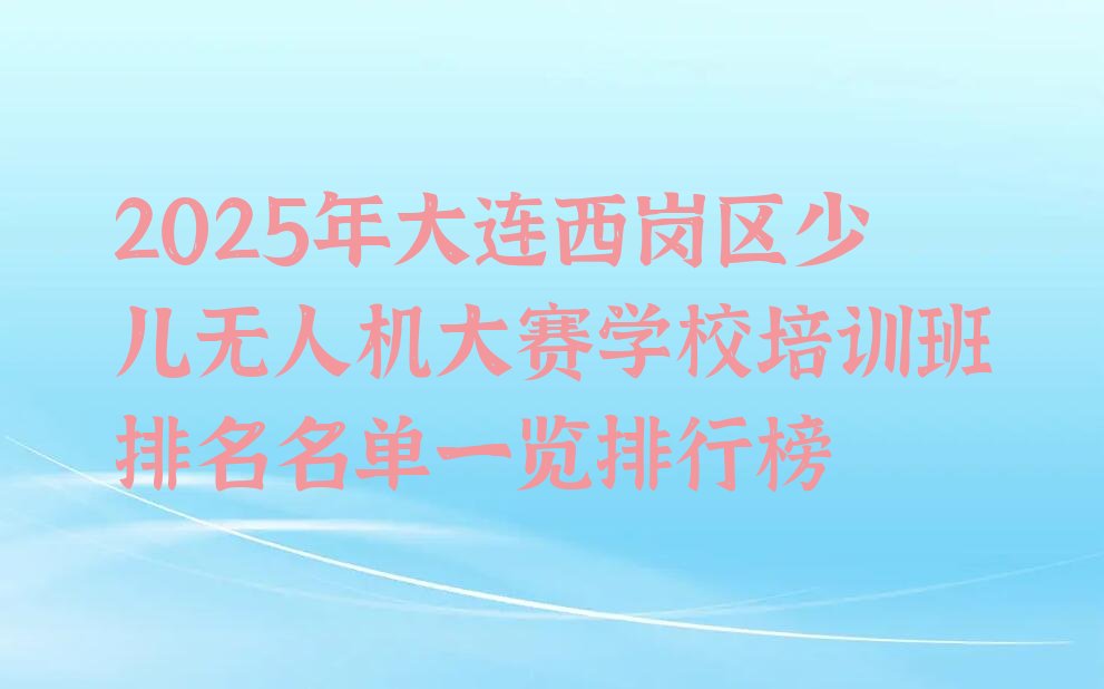 十大2025年大连西岗区少儿无人机大赛学校培训班排名名单一览排行榜排行榜